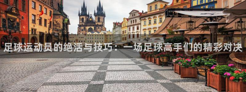 JJB竞技宝官网下载招商：足球运动员的绝活与技巧：一