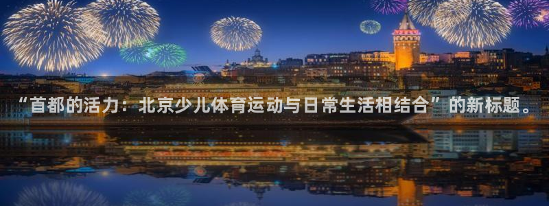 JJB竞技宝官方正版app代理：“首都的活力：北京少
