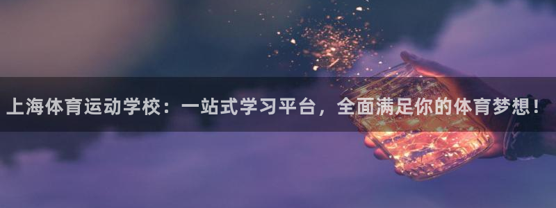 JJB竞技宝官方正版app集团：上海体育运动学校：一站式学习