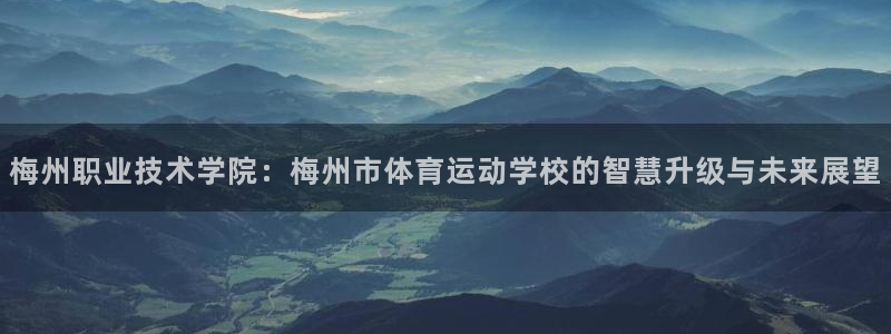 JJB竞技宝官网下载招商电话是多少：梅州职业技术学院：梅州市