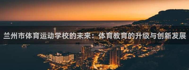 JJB竞技宝官网下载联系电话：兰州市体育运动学校的未来：体育