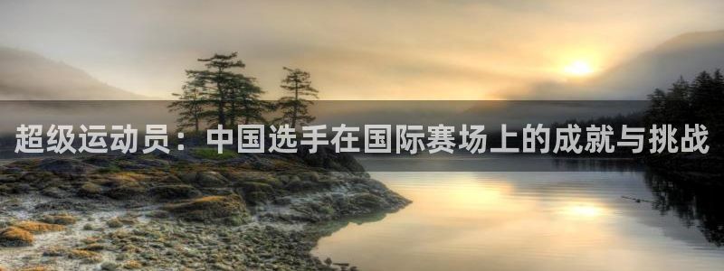  竞技宝登录：超级运动员：中国选手在国际赛场上的成就与挑战